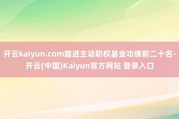 开云kaiyun.com踏进主动职权基金功绩前二十名-开云(中国)Kaiyun官方网站 登录入口