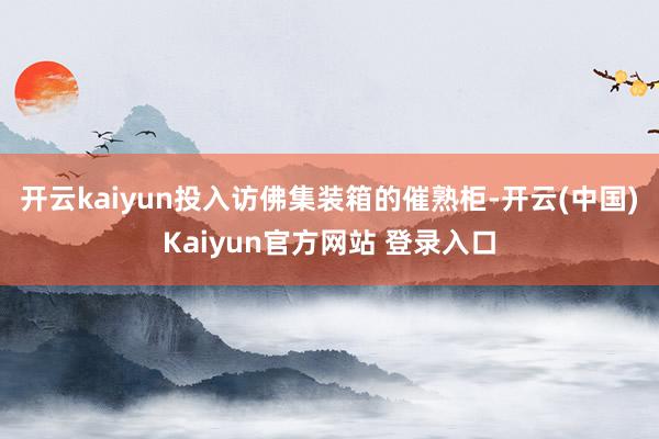 开云kaiyun投入访佛集装箱的催熟柜-开云(中国)Kaiyun官方网站 登录入口