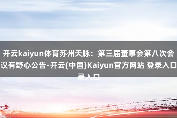 开云kaiyun体育苏州天脉：第三届董事会第八次会议有野心公告-开云(中国)Kaiyun官方网站 登录入口