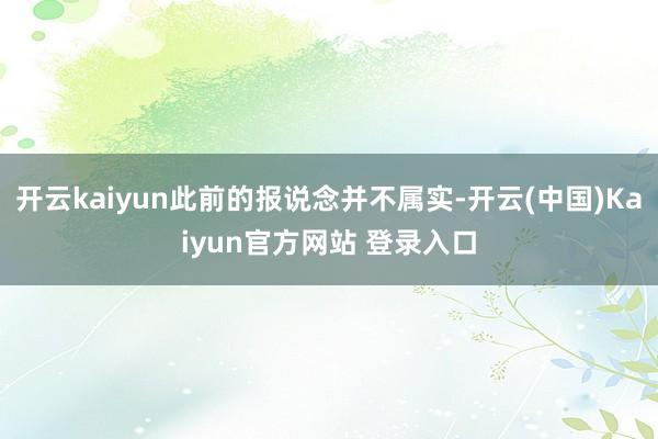 开云kaiyun此前的报说念并不属实-开云(中国)Kaiyun官方网站 登录入口