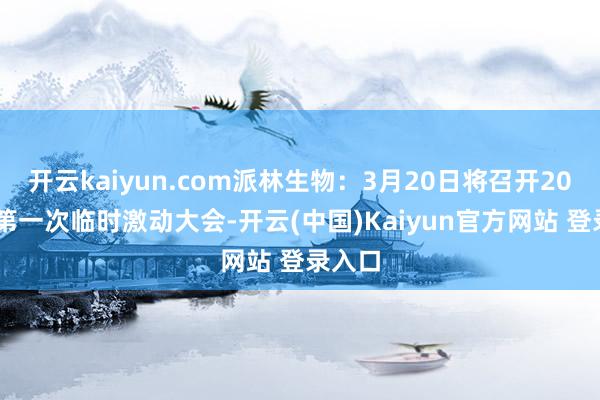 开云kaiyun.com派林生物：3月20日将召开2025年第一次临时激动大会-开云(中国)Kaiyun官方网站 登录入口