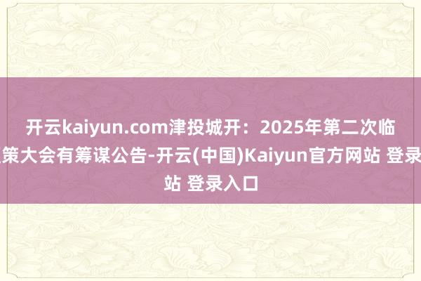 开云kaiyun.com津投城开：2025年第二次临时鞭策大会有筹谋公告-开云(中国)Kaiyun官方网站 登录入口