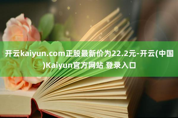 开云kaiyun.com正股最新价为22.2元-开云(中国)Kaiyun官方网站 登录入口