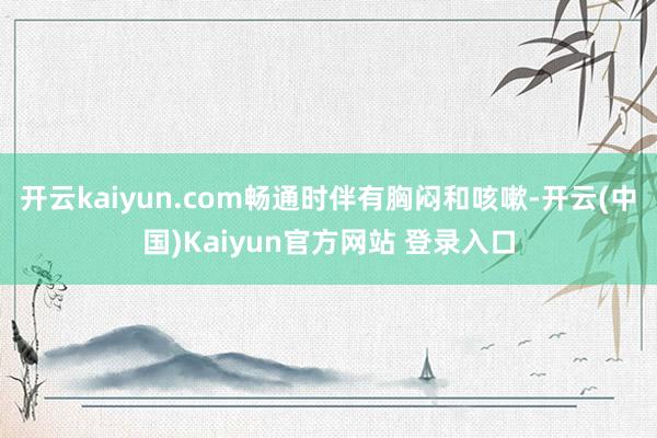开云kaiyun.com畅通时伴有胸闷和咳嗽-开云(中国)Kaiyun官方网站 登录入口