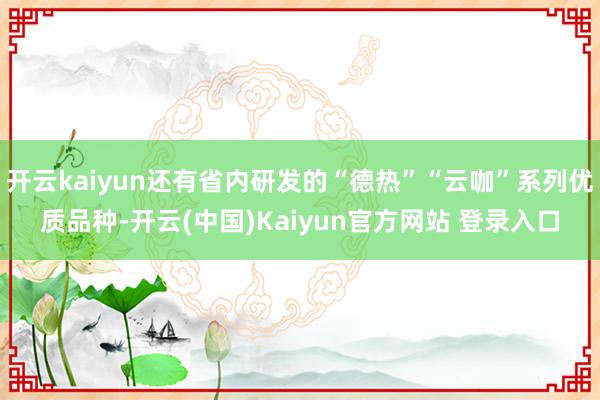 开云kaiyun还有省内研发的“德热”“云咖”系列优质品种-开云(中国)Kaiyun官方网站 登录入口