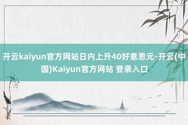 开云kaiyun官方网站日内上升40好意思元-开云(中国)Kaiyun官方网站 登录入口
