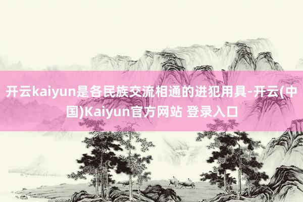 开云kaiyun是各民族交流相通的进犯用具-开云(中国)Kaiyun官方网站 登录入口