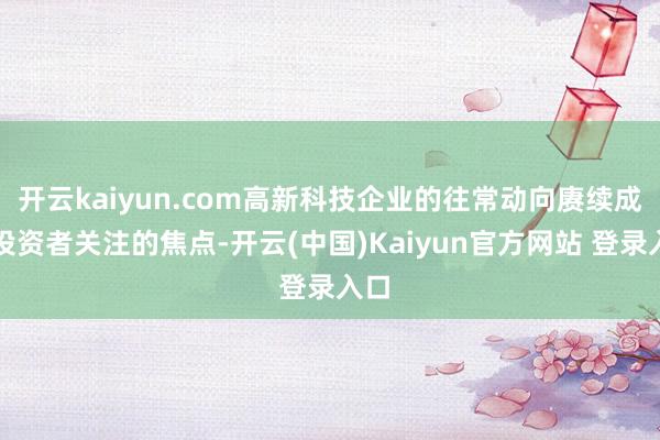 开云kaiyun.com高新科技企业的往常动向赓续成为投资者关注的焦点-开云(中国)Kaiyun官方网站 登录入口