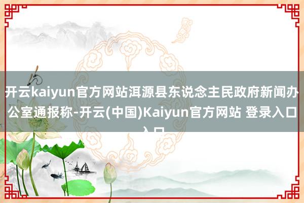 开云kaiyun官方网站洱源县东说念主民政府新闻办公室通报称-开云(中国)Kaiyun官方网站 登录入口