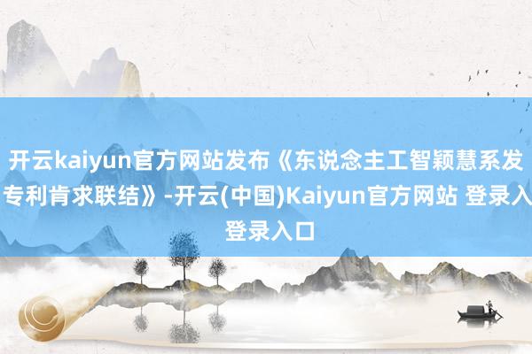 开云kaiyun官方网站发布《东说念主工智颖慧系发明专利肯求联结》-开云(中国)Kaiyun官方网站 登录入口