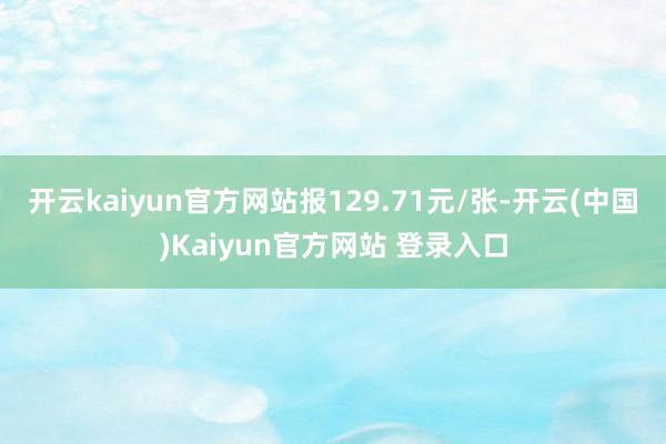 开云kaiyun官方网站报129.71元/张-开云(中国)Kaiyun官方网站 登录入口