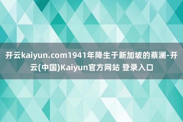 开云kaiyun.com1941年降生于新加坡的蔡澜-开云(中国)Kaiyun官方网站 登录入口