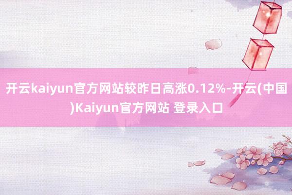 开云kaiyun官方网站较昨日高涨0.12%-开云(中国)Kaiyun官方网站 登录入口