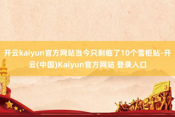 开云kaiyun官方网站当今只剩临了10个雪柜贴-开云(中国)Kaiyun官方网站 登录入口