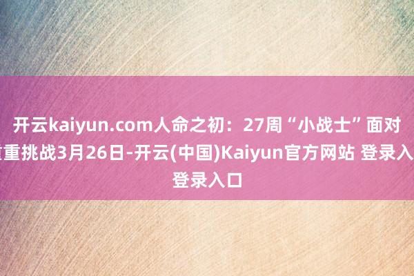 开云kaiyun.com人命之初：27周“小战士”面对重重挑战3月26日-开云(中国)Kaiyun官方网站 登录入口