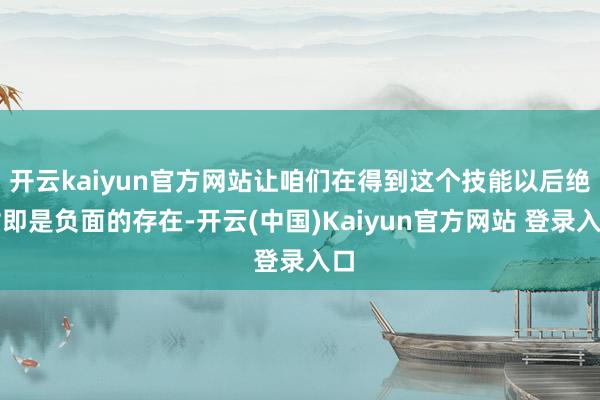 开云kaiyun官方网站让咱们在得到这个技能以后绝对即是负面的存在-开云(中国)Kaiyun官方网站 登录入口
