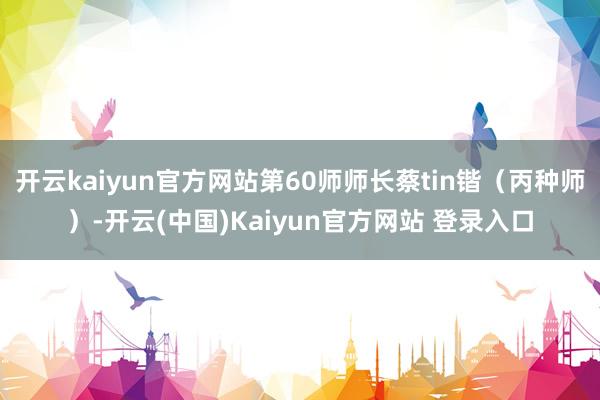 开云kaiyun官方网站第60师师长蔡tin锴（丙种师）-开云(中国)Kaiyun官方网站 登录入口