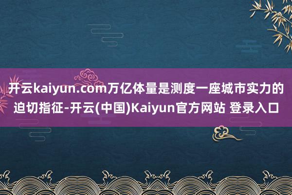 开云kaiyun.com万亿体量是测度一座城市实力的迫切指征-开云(中国)Kaiyun官方网站 登录入口