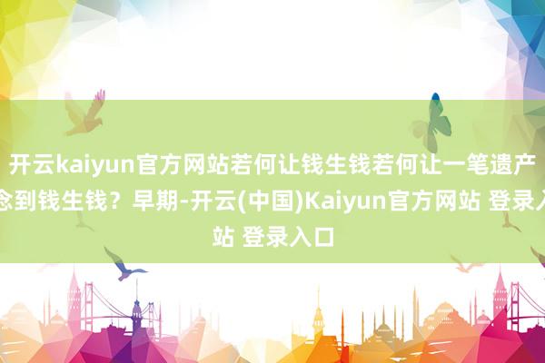 开云kaiyun官方网站若何让钱生钱若何让一笔遗产作念到钱生钱？早期-开云(中国)Kaiyun官方网站 登录入口