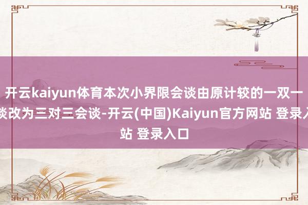 开云kaiyun体育本次小界限会谈由原计较的一双一会谈改为三对三会谈-开云(中国)Kaiyun官方网站 登录入口