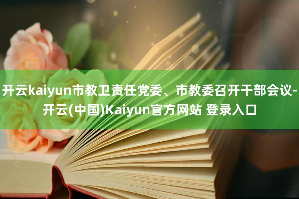 开云kaiyun市教卫责任党委、市教委召开干部会议-开云(中国)Kaiyun官方网站 登录入口