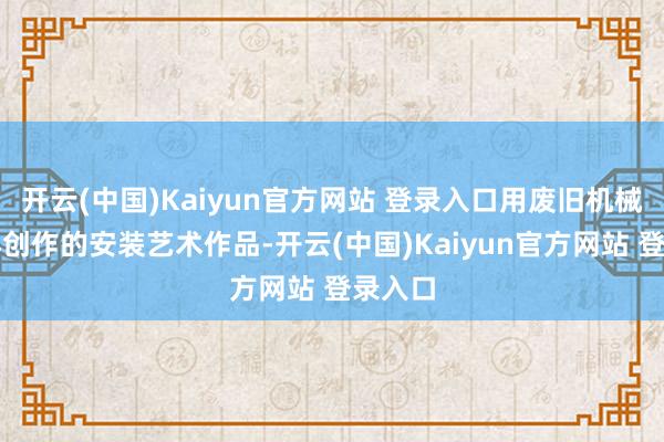 开云(中国)Kaiyun官方网站 登录入口用废旧机械零件再创作的安装艺术作品-开云(中国)Kaiyun官方网站 登录入口