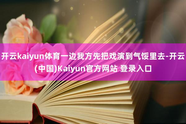 开云kaiyun体育一边我方先把戏演到气馁里去-开云(中国)Kaiyun官方网站 登录入口
