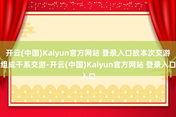 开云(中国)Kaiyun官方网站 登录入口故本次交游组成干系交游-开云(中国)Kaiyun官方网站 登录入口