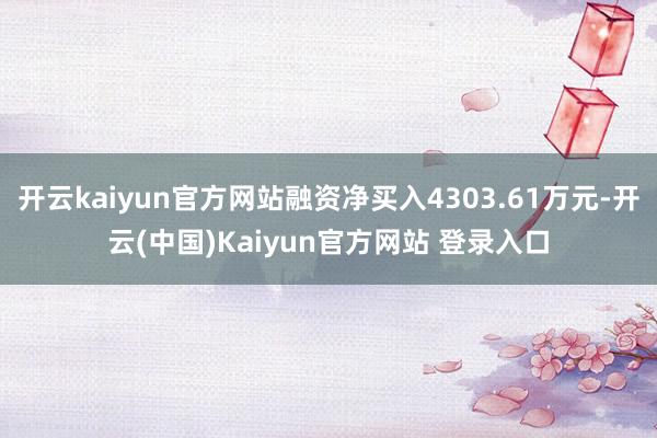 开云kaiyun官方网站融资净买入4303.61万元-开云(中国)Kaiyun官方网站 登录入口