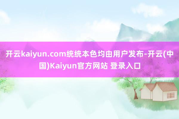 开云kaiyun.com统统本色均由用户发布-开云(中国)Kaiyun官方网站 登录入口