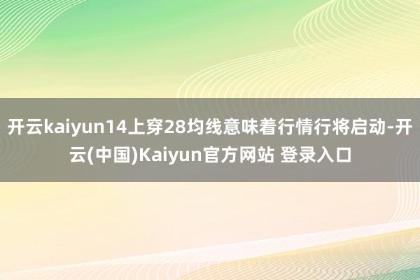 开云kaiyun14上穿28均线意味着行情行将启动-开云(中国)Kaiyun官方网站 登录入口