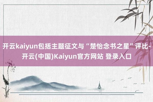 开云kaiyun包括主题征文与“楚怡念书之星”评比-开云(中国)Kaiyun官方网站 登录入口