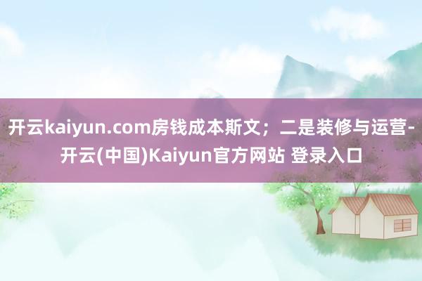 开云kaiyun.com房钱成本斯文;二是装修与运营-开云(中国)Kaiyun官方网站 登录入口