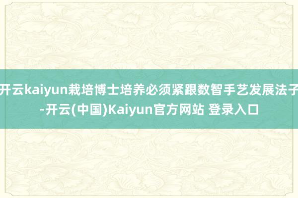 开云kaiyun栽培博士培养必须紧跟数智手艺发展法子-开云(中国)Kaiyun官方网站 登录入口