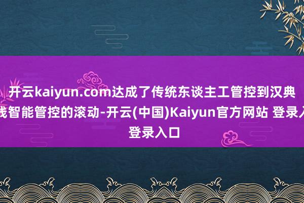 开云kaiyun.com达成了传统东谈主工管控到汉典无线智能管控的滚动-开云(中国)Kaiyun官方网站 登录入口
