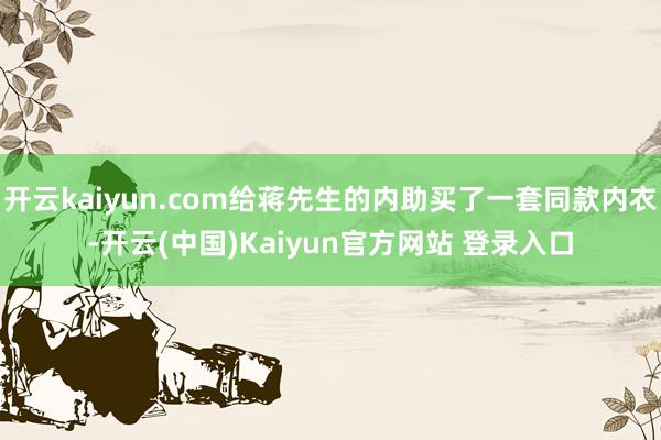 开云kaiyun.com给蒋先生的内助买了一套同款内衣-开云(中国)Kaiyun官方网站 登录入口