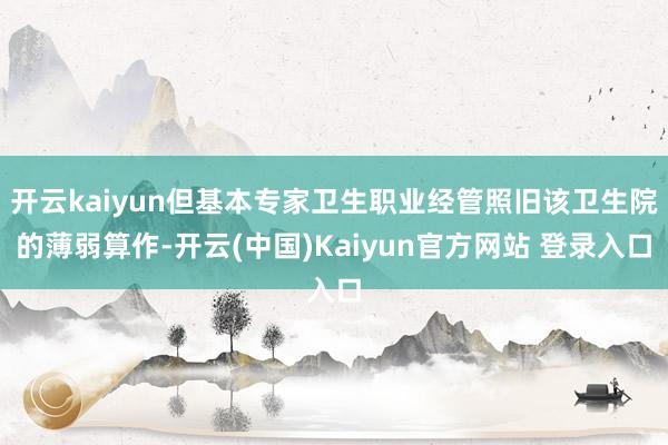 开云kaiyun但基本专家卫生职业经管照旧该卫生院的薄弱算作-开云(中国)Kaiyun官方网站 登录入口