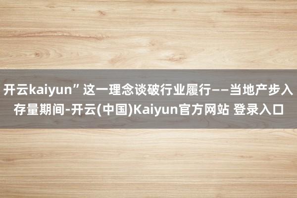 开云kaiyun”这一理念谈破行业履行——当地产步入存量期间-开云(中国)Kaiyun官方网站 登录入口