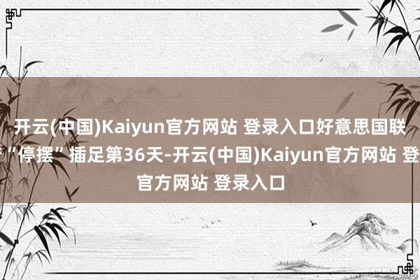 开云(中国)Kaiyun官方网站 登录入口好意思国联邦政府“停摆”插足第36天-开云(中国)Kaiyun官方网站 登录入口