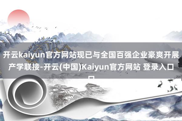 开云kaiyun官方网站现已与全国百强企业豪爽开展产学联接-开云(中国)Kaiyun官方网站 登录入口