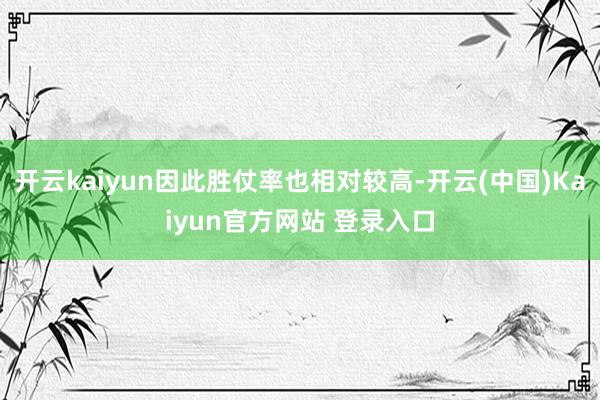 开云kaiyun因此胜仗率也相对较高-开云(中国)Kaiyun官方网站 登录入口