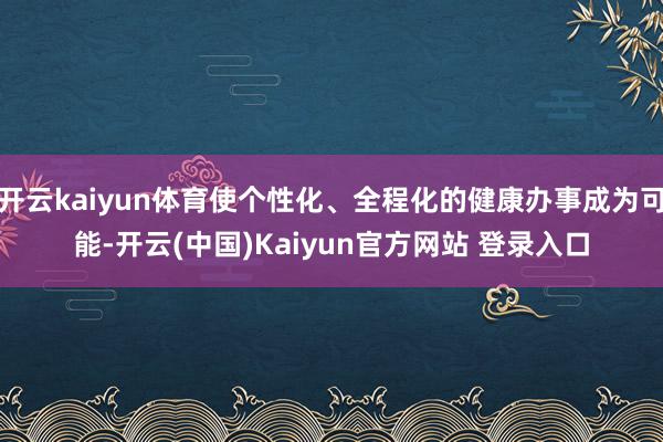 开云kaiyun体育使个性化、全程化的健康办事成为可能-开云(中国)Kaiyun官方网站 登录入口