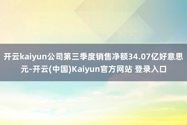 开云kaiyun公司第三季度销售净额34.07亿好意思元-开云(中国)Kaiyun官方网站 登录入口