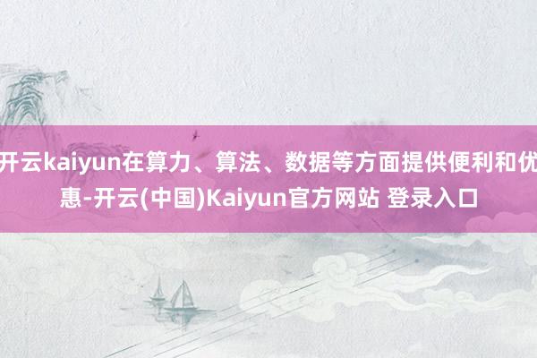 开云kaiyun在算力、算法、数据等方面提供便利和优惠-开云(中国)Kaiyun官方网站 登录入口