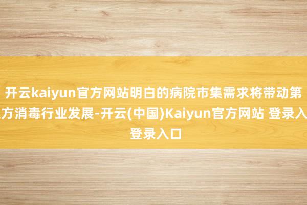 开云kaiyun官方网站明白的病院市集需求将带动第三方消毒行业发展-开云(中国)Kaiyun官方网站 登录入口