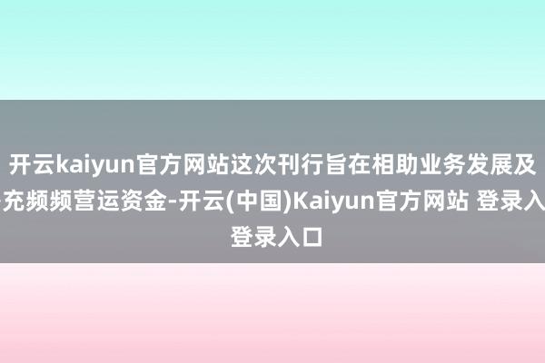 开云kaiyun官方网站这次刊行旨在相助业务发展及补充频频营运资金-开云(中国)Kaiyun官方网站 登录入口