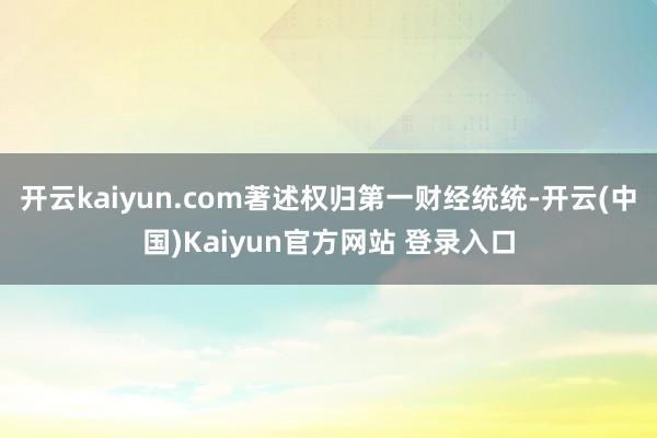 开云kaiyun.com著述权归第一财经统统-开云(中国)Kaiyun官方网站 登录入口