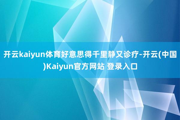开云kaiyun体育好意思得千里静又诊疗-开云(中国)Kaiyun官方网站 登录入口