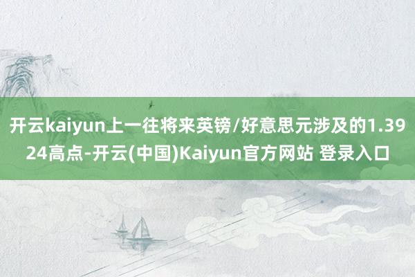开云kaiyun上一往将来英镑/好意思元涉及的1.3924高点-开云(中国)Kaiyun官方网站 登录入口