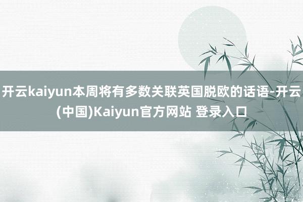 开云kaiyun本周将有多数关联英国脱欧的话语-开云(中国)Kaiyun官方网站 登录入口